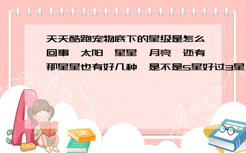 天天酷跑宠物底下的星级是怎么回事,太阳,星星,月亮,还有那星星也有好几种,是不是5星好过3星,以此类推?还有这底盘怎么又有冰的和金的,哪个好?