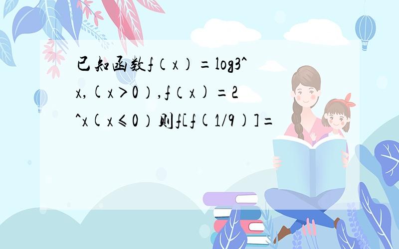 已知函数f（x）=log3^x,(x＞0）,f（x)=2^x(x≤0）则f[f(1/9)]=