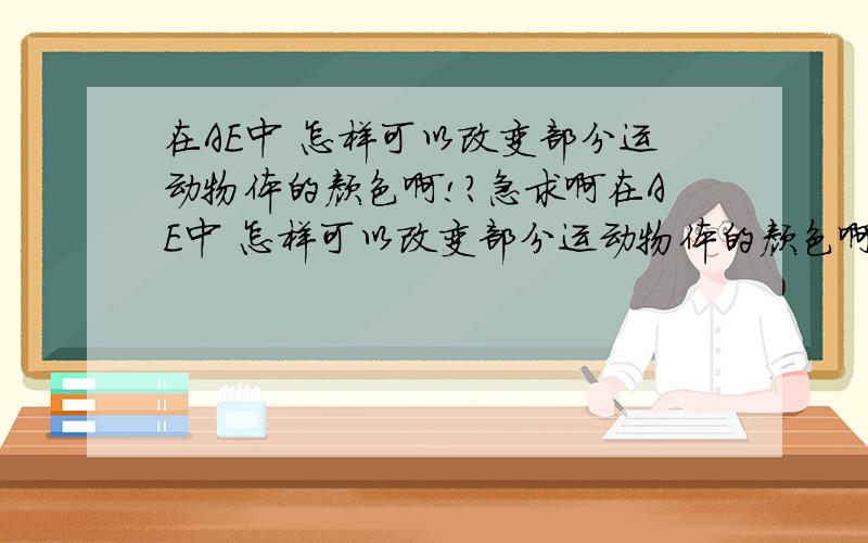 在AE中 怎样可以改变部分运动物体的颜色啊!?急求啊在AE中 怎样可以改变部分运动物体的颜色啊?例如在一段视频一个运动的白色球体.怎样变成其他的颜色 例如设置成黑色.希望解答仔细点!谢