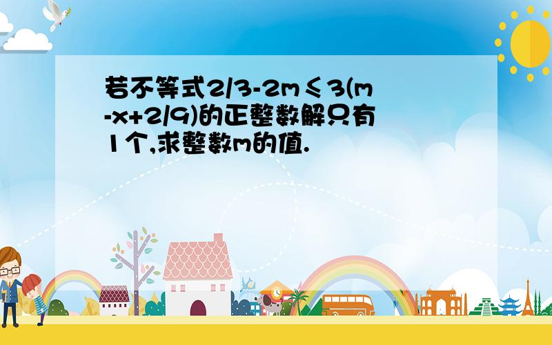 若不等式2/3-2m≤3(m-x+2/9)的正整数解只有1个,求整数m的值.