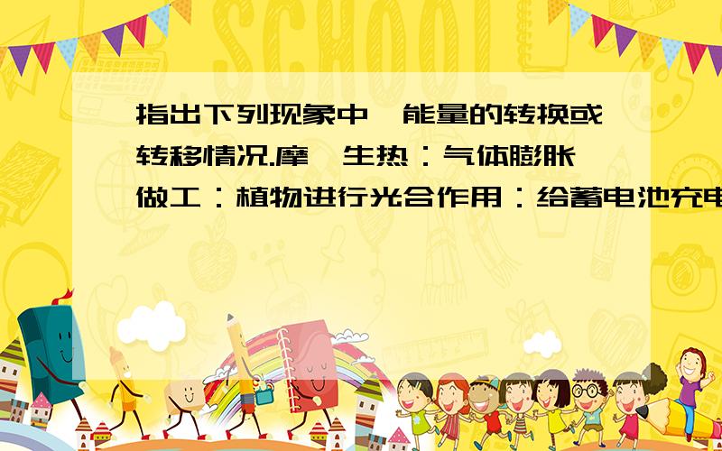 指出下列现象中,能量的转换或转移情况.摩檫生热：气体膨胀做工：植物进行光合作用：给蓄电池充电：