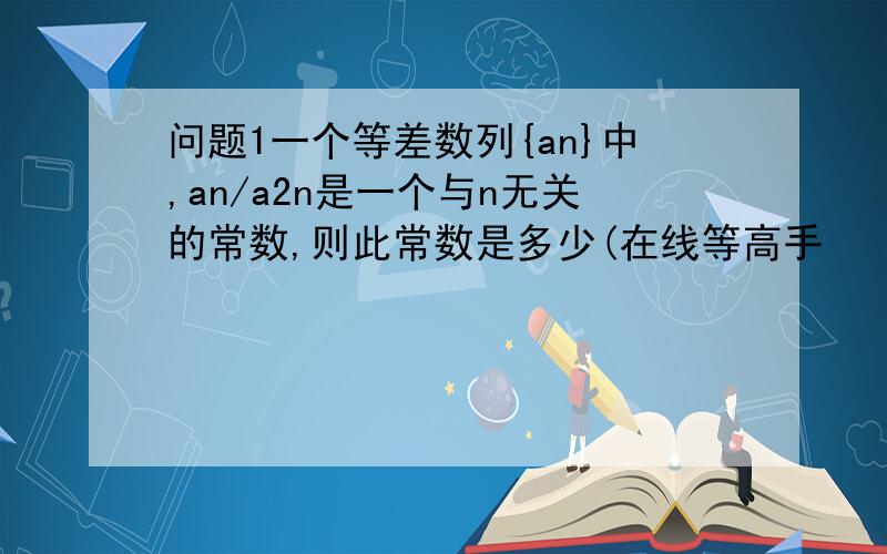 问题1一个等差数列{an}中,an/a2n是一个与n无关的常数,则此常数是多少(在线等高手