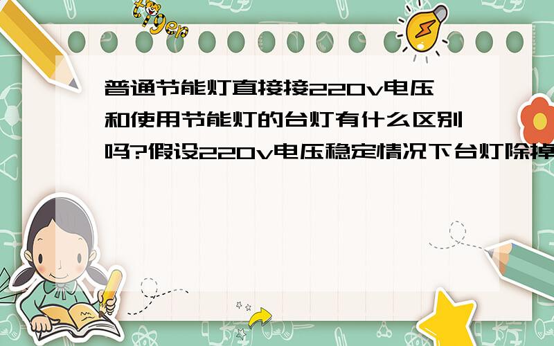 普通节能灯直接接220v电压和使用节能灯的台灯有什么区别吗?假设220v电压稳定情况下台灯除掉了灯管里面还有什么?没有什么变频稳压什么的装置吗