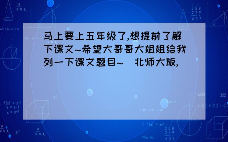 马上要上五年级了,想提前了解下课文~希望大哥哥大姐姐给我列一下课文题目~(北师大版,