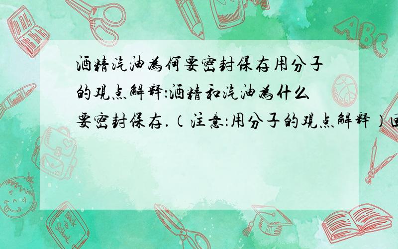 酒精汽油为何要密封保存用分子的观点解释：酒精和汽油为什么要密封保存.（注意：用分子的观点解释）回答易挥发不准确