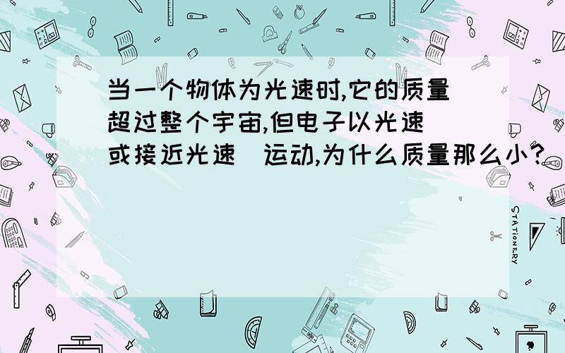 当一个物体为光速时,它的质量超过整个宇宙,但电子以光速（或接近光速）运动,为什么质量那么小?