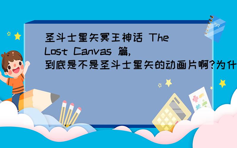 圣斗士星矢冥王神话 The Lost Canvas 篇,到底是不是圣斗士星矢的动画片啊?为什么人物的造型 会不一样呢?如果是的话那么在故事情节上冥王神话 The Lost Canvas 篇跟冥王冥界篇 （前章+后章）,冥