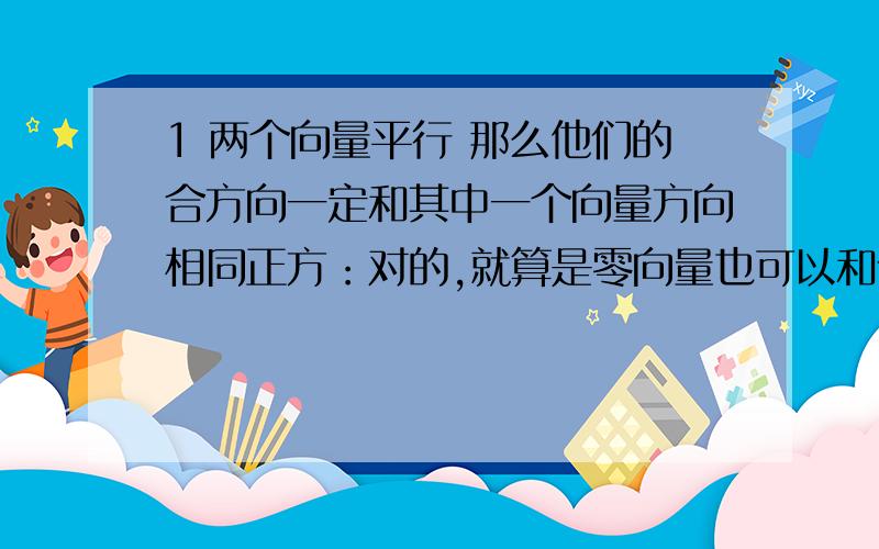 1 两个向量平行 那么他们的合方向一定和其中一个向量方向相同正方：对的,就算是零向量也可以和任意向量同向反方：不对,假如两个都是零向量呢?他们合也是零向量,可是零向量方向可以是