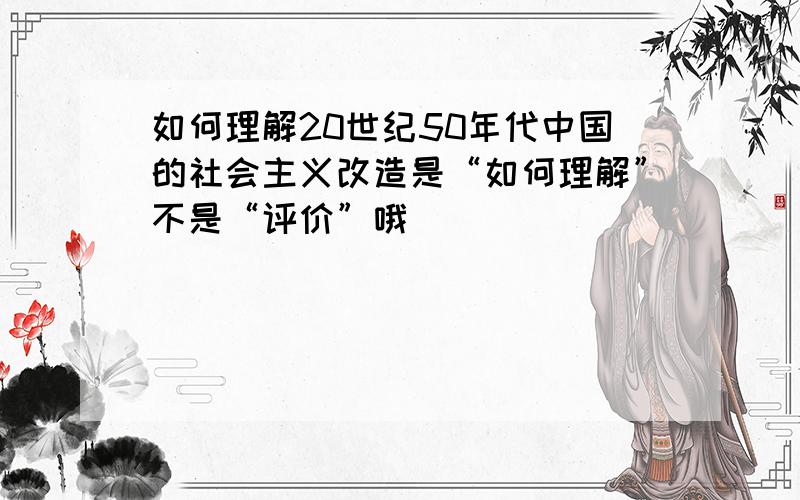 如何理解20世纪50年代中国的社会主义改造是“如何理解”不是“评价”哦