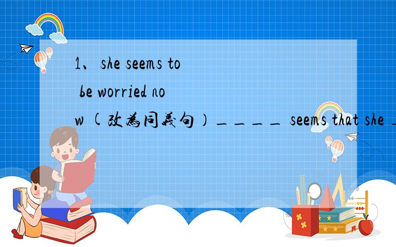 1、she seems to be worried now (改为同义句）____ seems that she _____worried now.2、 This is a very interesting story (改为感叹句）_______ interesting story it is!3、let ud stop and have a rest ___ _____(完成反义疑问句）4、 he