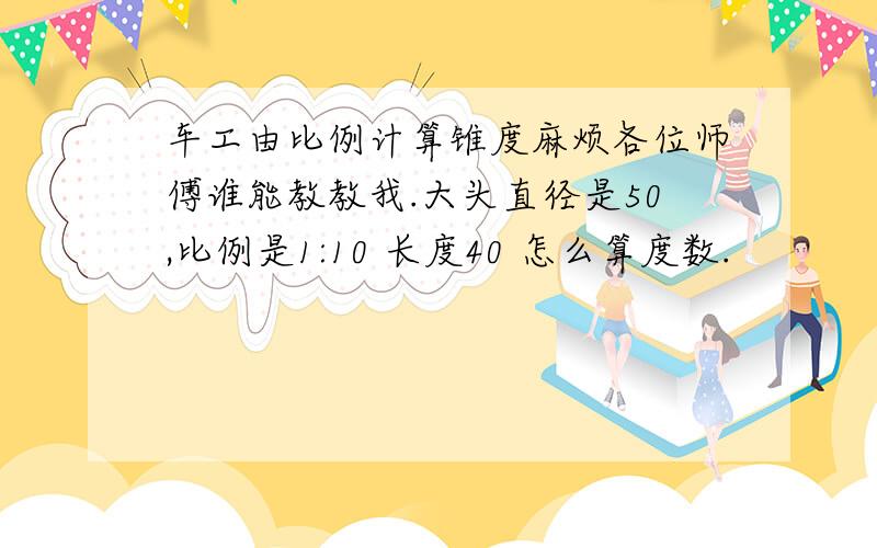 车工由比例计算锥度麻烦各位师傅谁能教教我.大头直径是50,比例是1:10 长度40 怎么算度数.