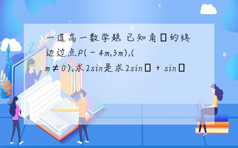 一道高一数学题 已知角α的终边过点P(－4m,3m),(m≠0),求2sin是求2sinα＋sinα