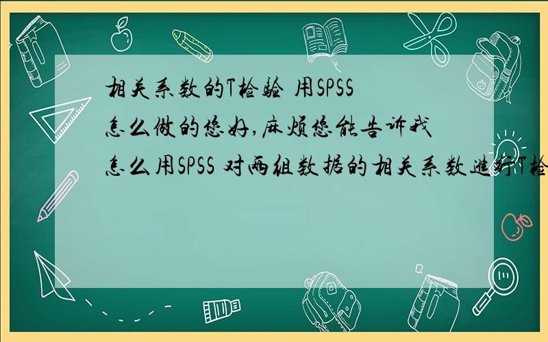 相关系数的T检验 用SPSS怎么做的您好,麻烦您能告诉我怎么用SPSS 对两组数据的相关系数进行T检验?