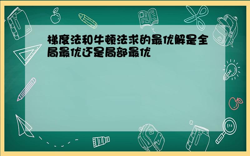 梯度法和牛顿法求的最优解是全局最优还是局部最优