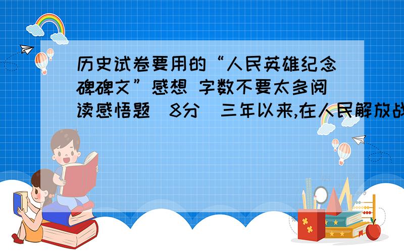 历史试卷要用的“人民英雄纪念碑碑文”感想 字数不要太多阅读感悟题（8分）三年以来,在人民解放战争和人民革命中牺牲的人民英雄们永垂不朽!三十年以来,在人民解放战争和人民革命中