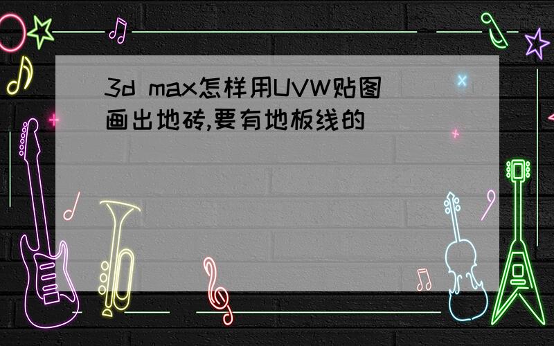 3d max怎样用UVW贴图画出地砖,要有地板线的