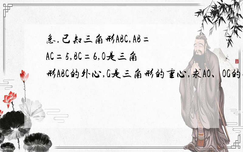 急.已知三角形ABC,AB=AC=5,BC=6,O是三角形ABC的外心,G是三角形的重心,求AO、OG的长