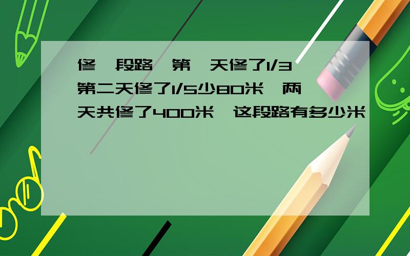 修一段路,第一天修了1/3,第二天修了1/5少80米,两天共修了400米,这段路有多少米