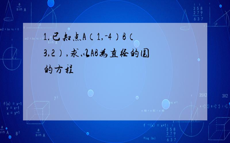 1.已知点A（1,-4）B（3,2）,求以AB为直径的圆的方程