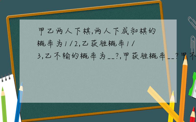 甲乙两人下棋,两人下成和棋的概率为1/2,乙获胜概率1/3,乙不输的概率为__?,甲获胜概率__?甲不输的概率__?