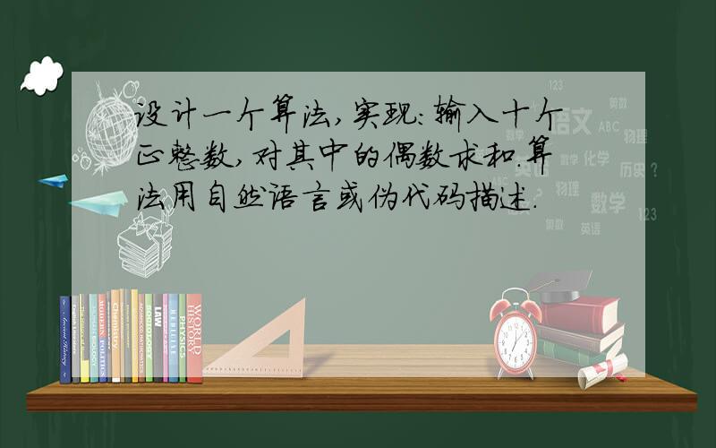 设计一个算法,实现：输入十个正整数,对其中的偶数求和.算法用自然语言或伪代码描述.