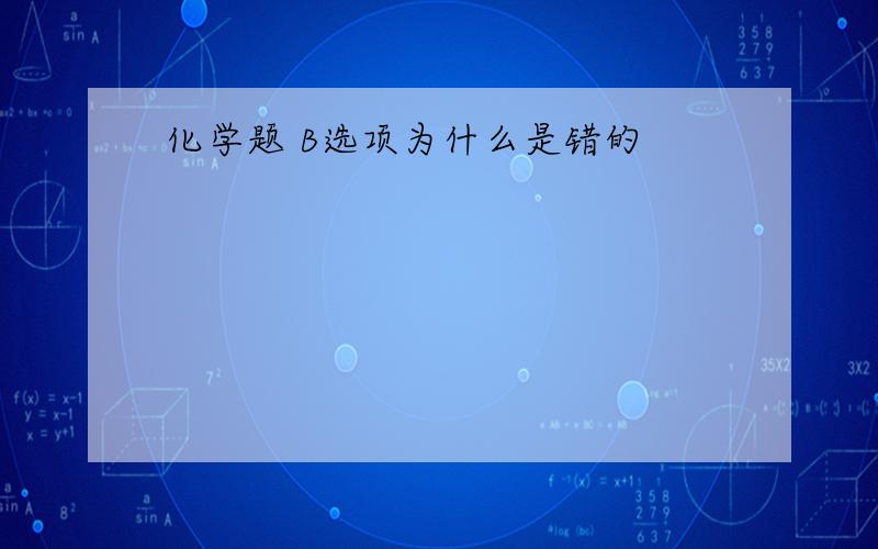 化学题 B选项为什么是错的