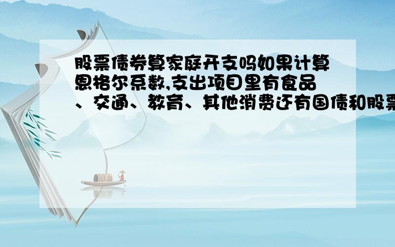 股票债券算家庭开支吗如果计算恩格尔系数,支出项目里有食品、交通、教育、其他消费还有国债和股票、银行储蓄,那么其中后三项算家庭支出吗?计算恩格尔系数时把它们算进去吗?为什么?