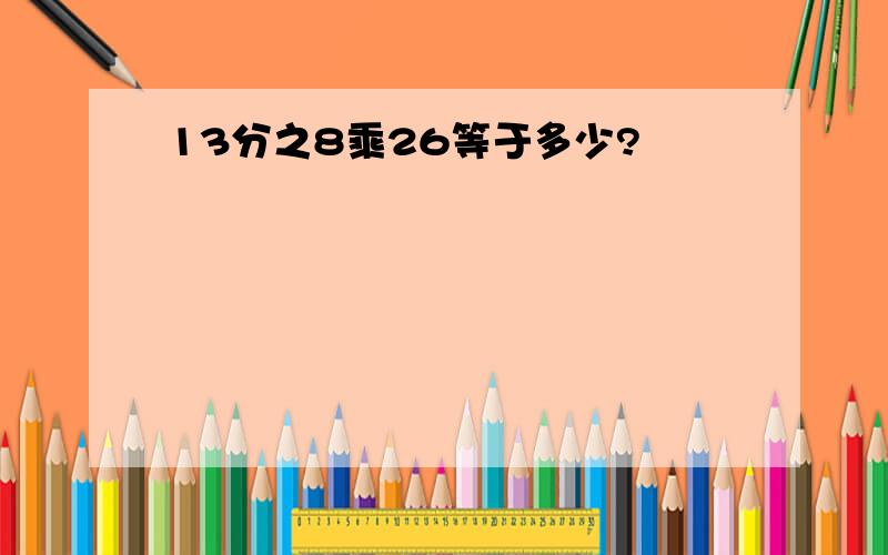 13分之8乘26等于多少?