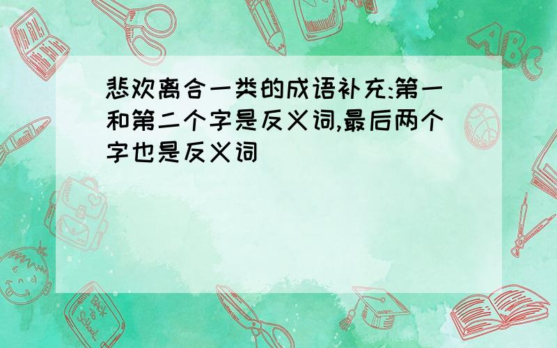 悲欢离合一类的成语补充:第一和第二个字是反义词,最后两个字也是反义词