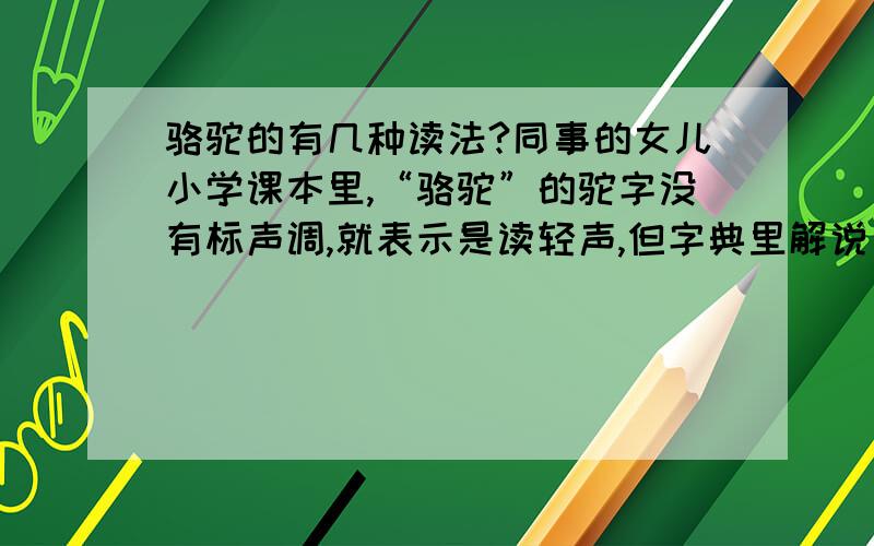 骆驼的有几种读法?同事的女儿小学课本里,“骆驼”的驼字没有标声调,就表示是读轻声,但字典里解说只有一个读音,就是第二声.请问到底哪种准确.