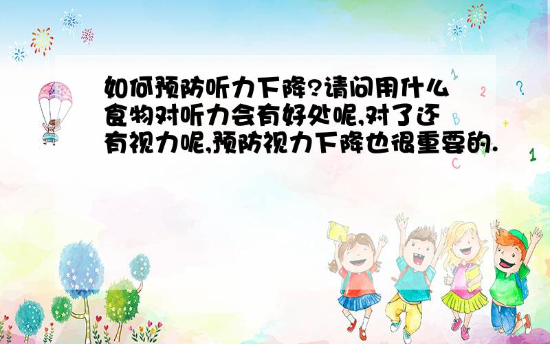 如何预防听力下降?请问用什么食物对听力会有好处呢,对了还有视力呢,预防视力下降也很重要的.