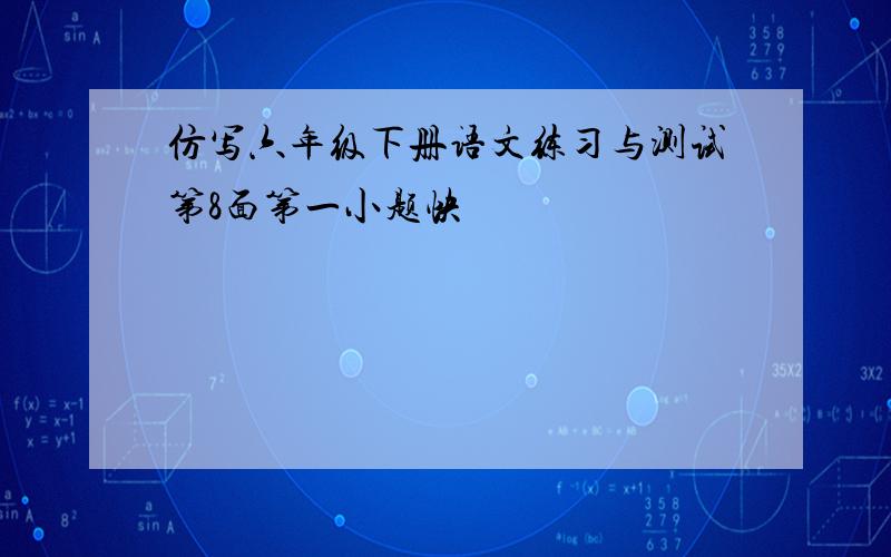 仿写六年级下册语文练习与测试第8面第一小题快