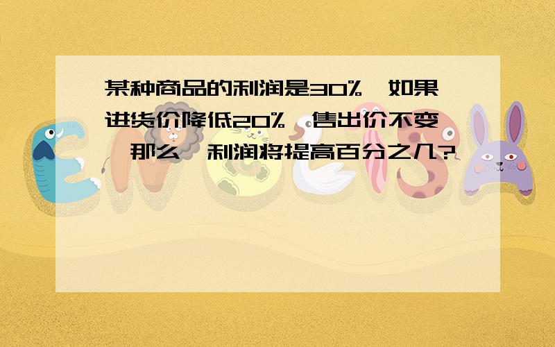 某种商品的利润是30%,如果进货价降低20%,售出价不变,那么,利润将提高百分之几?