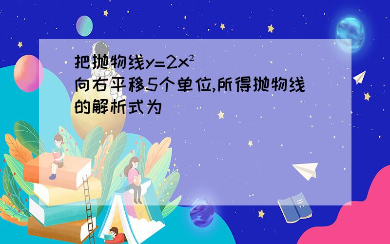 把抛物线y=2x²向右平移5个单位,所得抛物线的解析式为