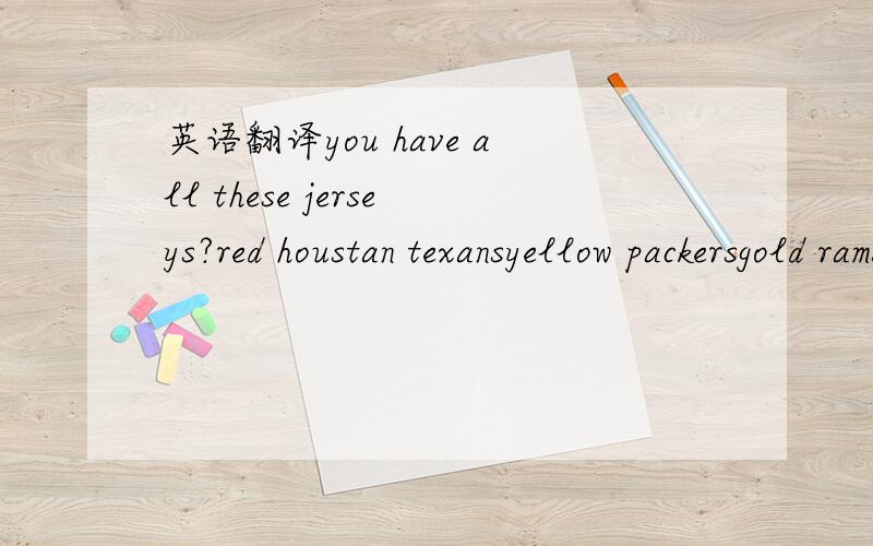 英语翻译you have all these jerseys?red houstan texansyellow packersgold ramsgold 49ersblack cheifslee evans buffalo billsshaun rodgers browns