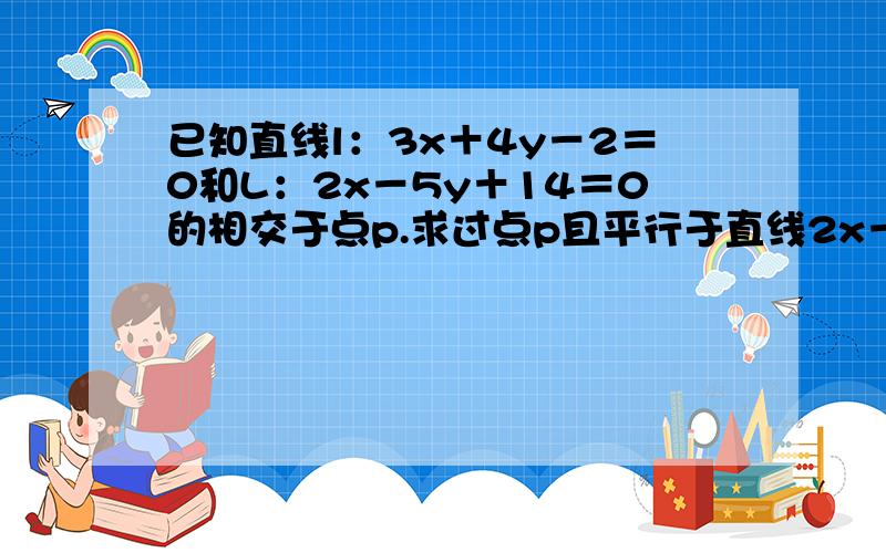 已知直线l：3x＋4y－2＝0和L：2x－5y＋14＝0的相交于点p.求过点p且平行于直线2x－y＋7＝0的直线方程,求过点p且垂直于直线2x－y＋7的直线方程