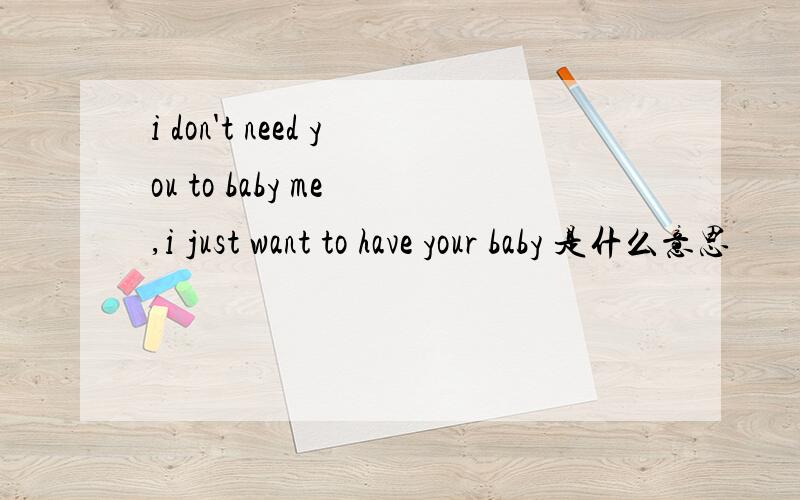 i don't need you to baby me ,i just want to have your baby 是什么意思