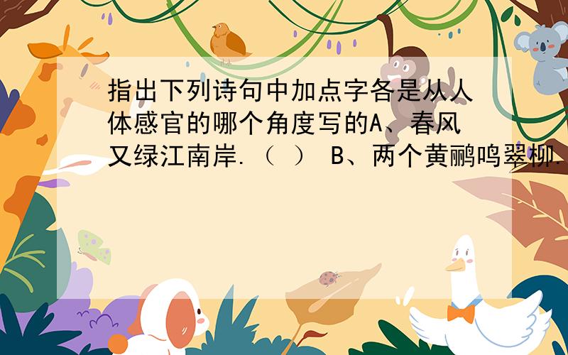 指出下列诗句中加点字各是从人体感官的哪个角度写的A、春风又绿江南岸.（ ） B、两个黄鹂鸣翠柳.（ ）E、处处闻啼鸟.（） C、踏花归去马蹄香.（ ） D、一枝红杏出墙来.（ ）绿加点 鸣加