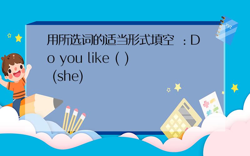 用所选词的适当形式填空 ：Do you like ( ) (she)