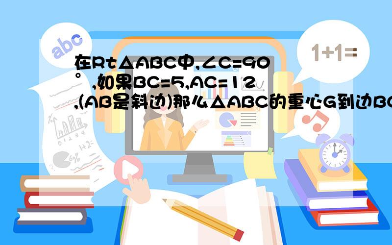 在Rt△ABC中,∠C=90°,如果BC=5,AC=12,(AB是斜边)那么△ABC的重心G到边BC的距离等于多少