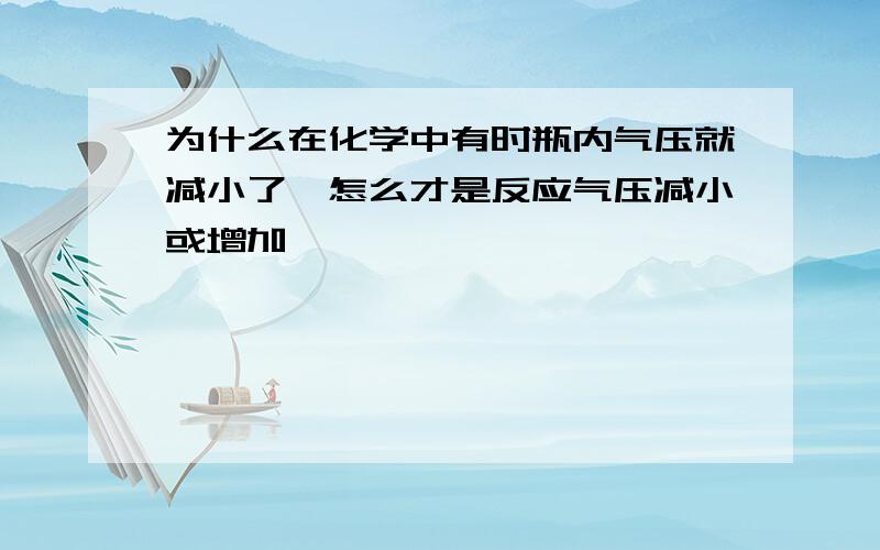 为什么在化学中有时瓶内气压就减小了,怎么才是反应气压减小或增加