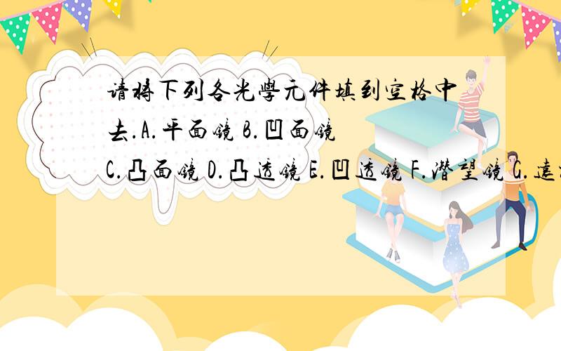 请将下列各光学元件填到空格中去.A.平面镜 B.凹面镜 C.凸面镜 D.凸透镜 E.凹透镜 F.潜望镜 G.远视眼镜镜片1.对光线又发散作用的有:2.有实焦点的有:3.有虚焦点的有:4.有两个焦点的有:5.有一个