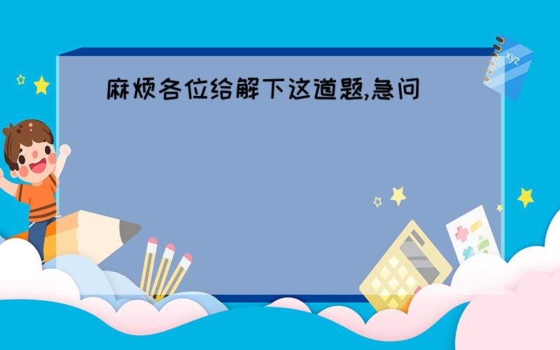 麻烦各位给解下这道题,急问