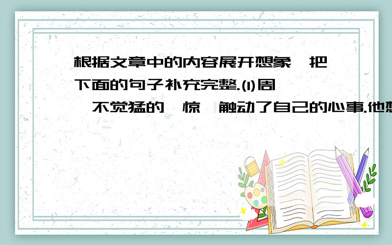 根据文章中的内容展开想象,把下面的句子补充完整.(1)周瑜不觉猛的一惊,触动了自己的心事.他想：____________________________________(2)周瑜说：“事情已经万分紧急了,”渚葛亮心想：_________________