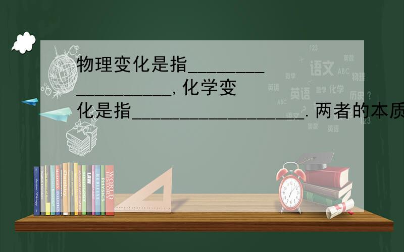 物理变化是指__________________,化学变化是指__________________.两者的本质区别是__________________