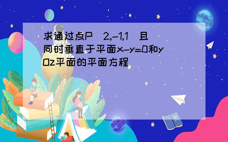 求通过点P（2,-1,1）且同时垂直于平面x-y=0和yOz平面的平面方程