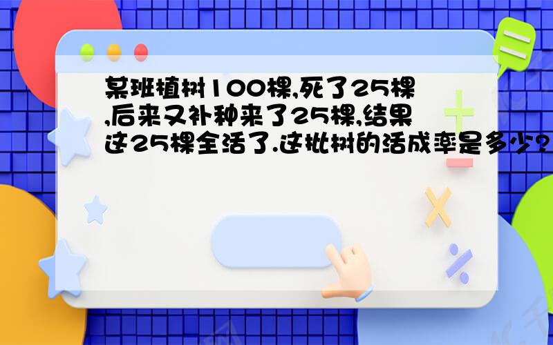 某班植树100棵,死了25棵,后来又补种来了25棵,结果这25棵全活了.这批树的活成率是多少?