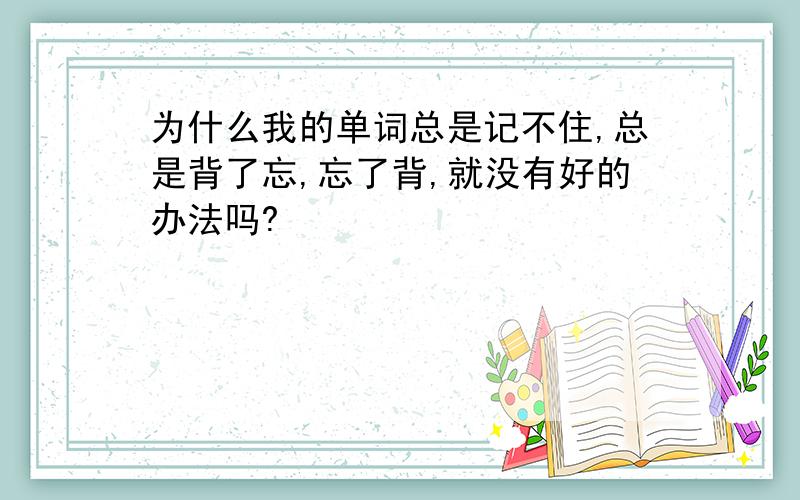 为什么我的单词总是记不住,总是背了忘,忘了背,就没有好的办法吗?