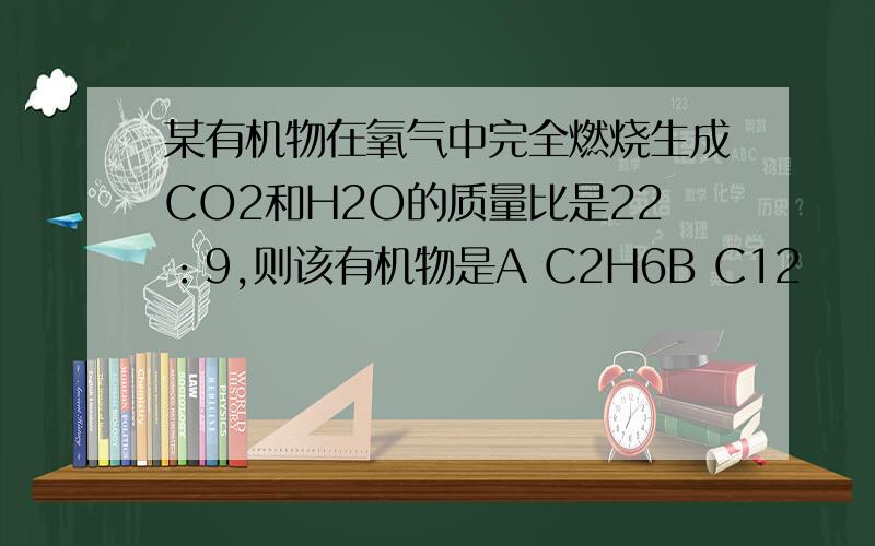 某有机物在氧气中完全燃烧生成CO2和H2O的质量比是22：9,则该有机物是A C2H6B C12