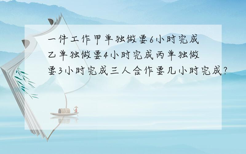 一件工作甲单独做要6小时完成乙单独做要4小时完成丙单独做要3小时完成三人合作要几小时完成?